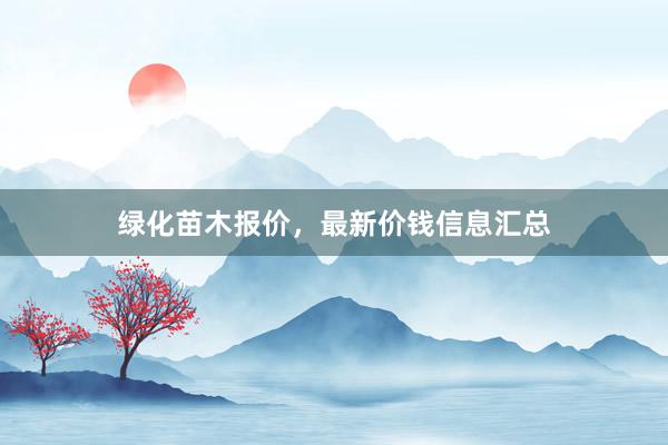 绿化苗木报价，最新价钱信息汇总